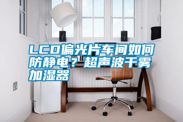 LCD偏光片車間如何防靜電？超聲波干霧加濕器