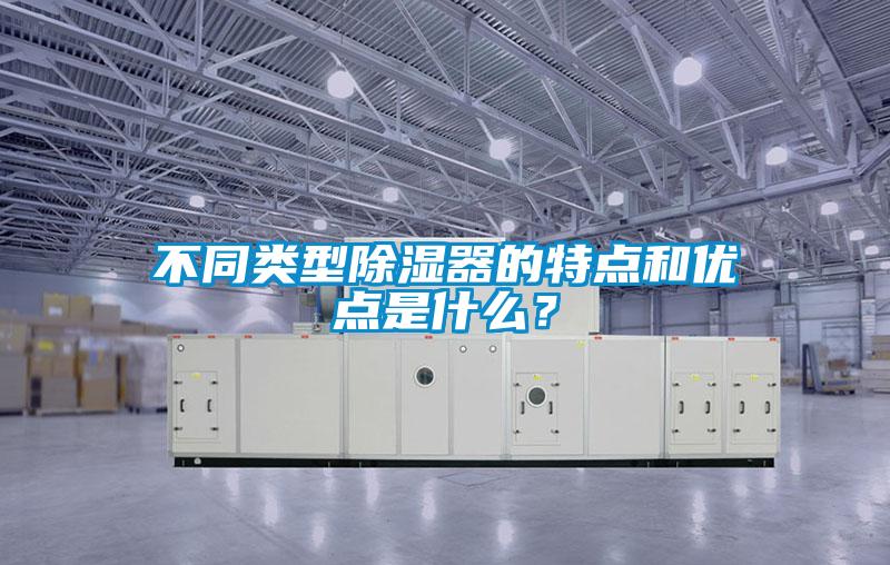 不同類型除濕器的特點和優點是什么？