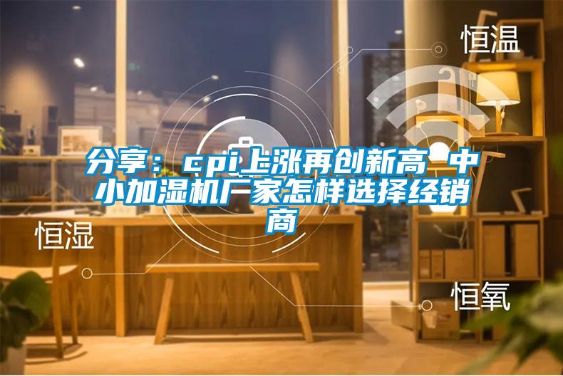 分享：cpi上漲再創新高 中小加濕機廠家怎樣選擇經銷商