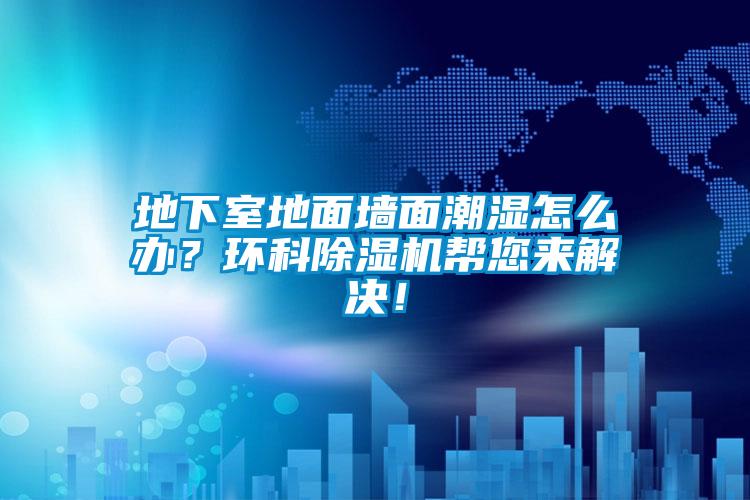 地下室地面墻面潮濕怎么辦？環(huán)科除濕機幫您來解決！
