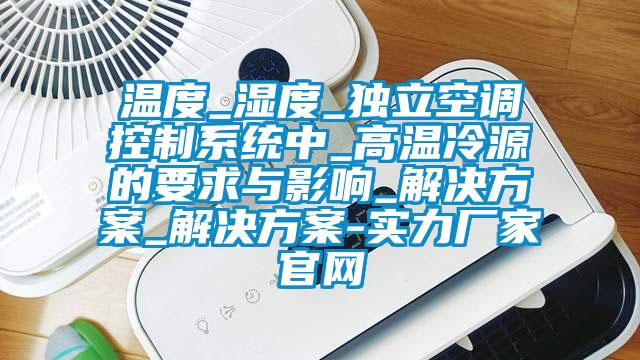 溫度_濕度_獨立空調控制系統中_高溫冷源的要求與影響_解決方案_解決方案-實力廠家官網
