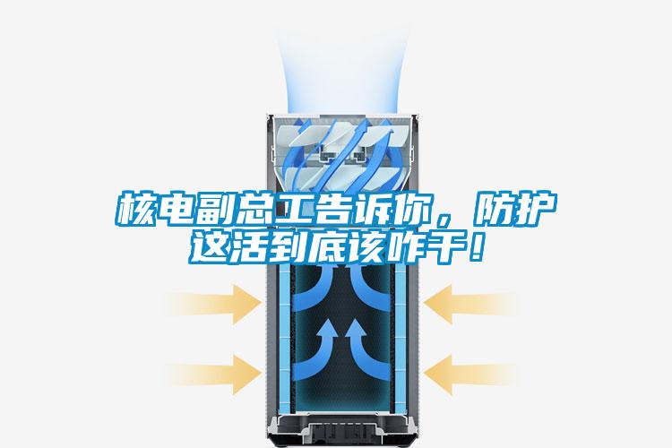 核電副總工告訴你，防護這活到底該咋干！