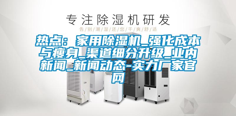 熱點：家用除濕機_強化成本與瘦身_渠道細分升級_業(yè)內(nèi)新聞_新聞動態(tài)-實力廠家官網(wǎng)