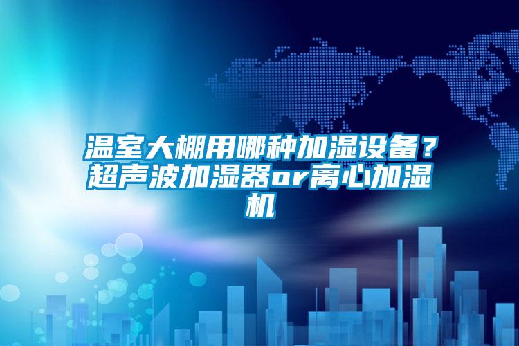 溫室大棚用哪種加濕設(shè)備？超聲波加濕器or離心加濕機(jī)