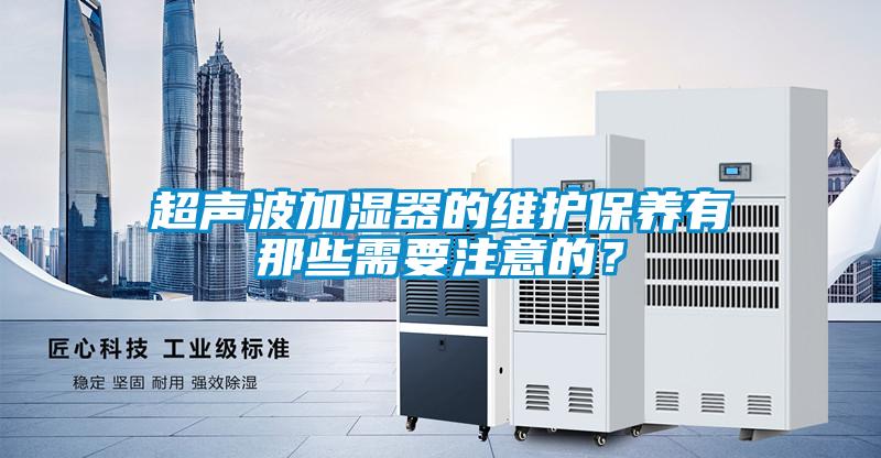 超聲波加濕器的維護(hù)保養(yǎng)有那些需要注意的？