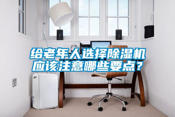 給老年人選擇除濕機應(yīng)該注意哪些要點？