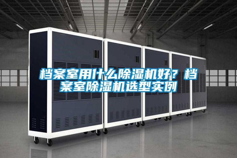 檔案室用什么除濕機(jī)好？檔案室除濕機(jī)選型實(shí)例