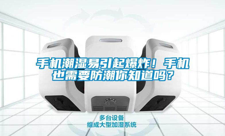 手機潮濕易引起爆炸！手機也需要防潮你知道嗎？