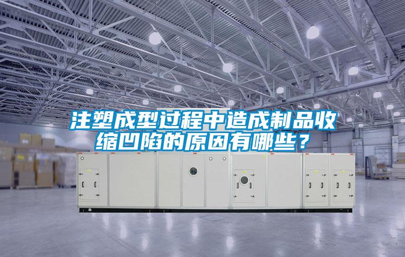 注塑成型過程中造成制品收縮凹陷的原因有哪些？