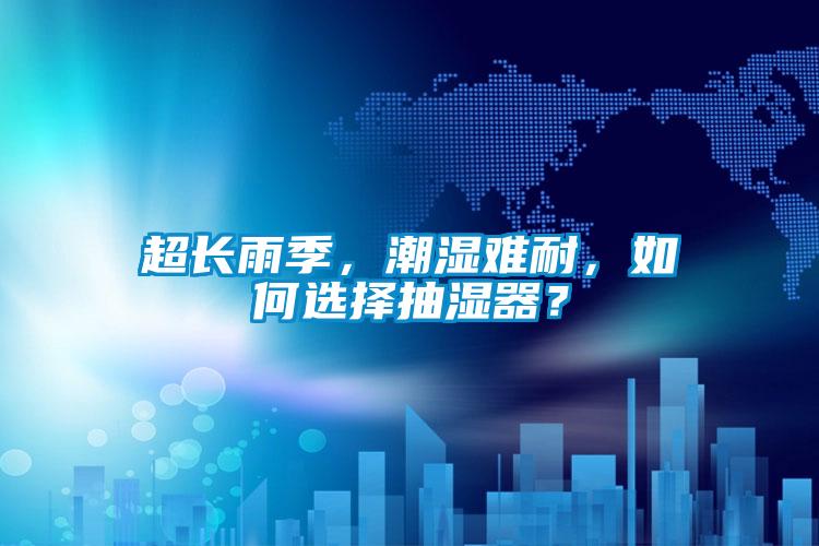 超長雨季，潮濕難耐，如何選擇抽濕器？