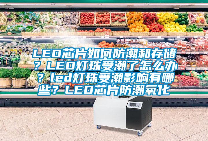 LED芯片如何防潮和存儲？LED燈珠受潮了怎么辦？led燈珠受潮影響有哪些？LED芯片防潮氧化