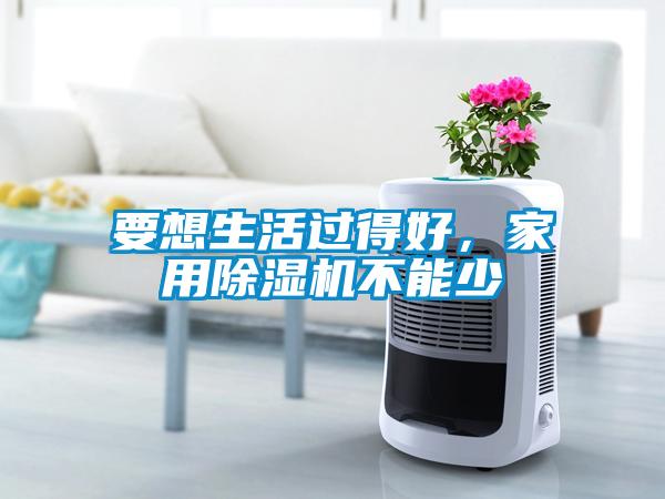 要想生活過得好，家用除濕機(jī)不能少