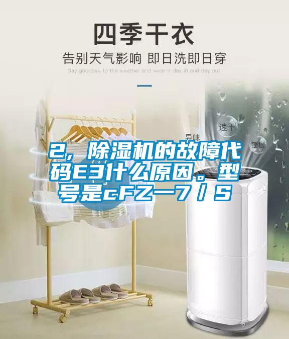 2, 除濕機的故障代碼E3什么原因。型號是cFZ一7／S
