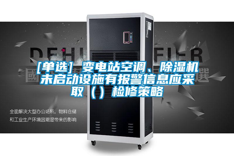 [單選] 變電站空調(diào)、除濕機未啟動設(shè)施有報警信息應(yīng)采取（）檢修策略