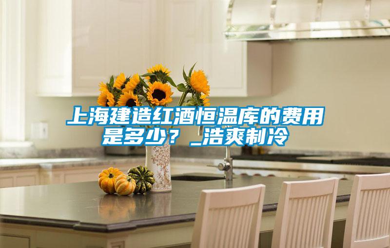 上海建造紅酒恒溫庫(kù)的費(fèi)用是多少？_浩爽制冷