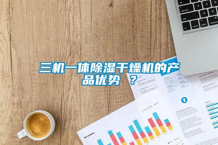 三機(jī)一體除濕干燥機(jī)的產(chǎn)品優(yōu)勢 ？