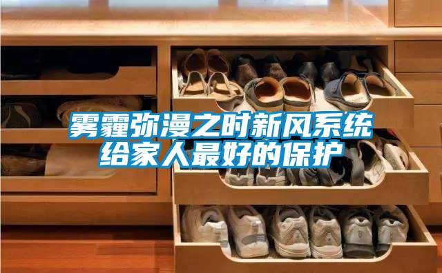 霧霾彌漫之時(shí)新風(fēng)系統(tǒng)給家人最好的保護(hù)