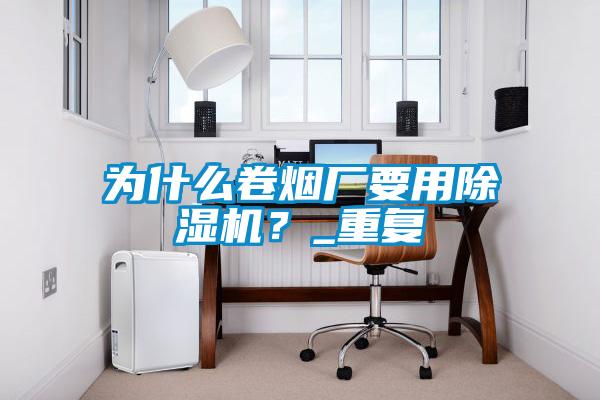 為什么卷煙廠要用除濕機？_重復