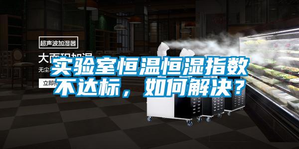 實驗室恒溫恒濕指數不達標，如何解決？