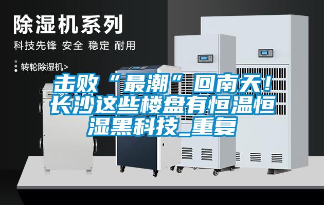 擊敗“最潮”回南天！長沙這些樓盤有恒溫恒濕黑科技_重復