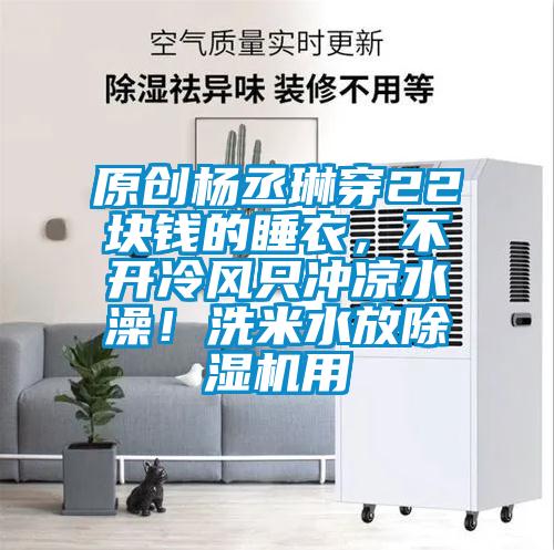 原創(chuàng)楊丞琳穿22塊錢的睡衣，不開冷風只沖涼水澡！洗米水放除濕機用