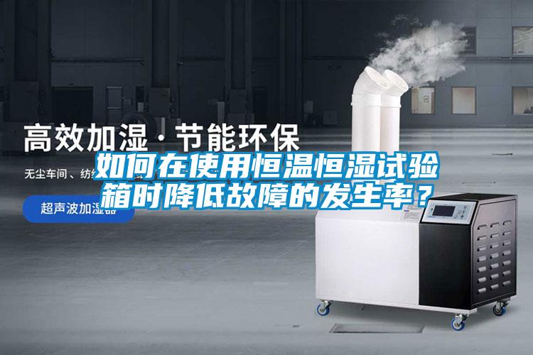 如何在使用恒溫恒濕試驗箱時降低故障的發生率？