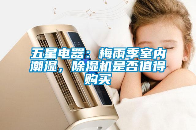 五星電器：梅雨季室內(nèi)潮濕，除濕機(jī)是否值得購買