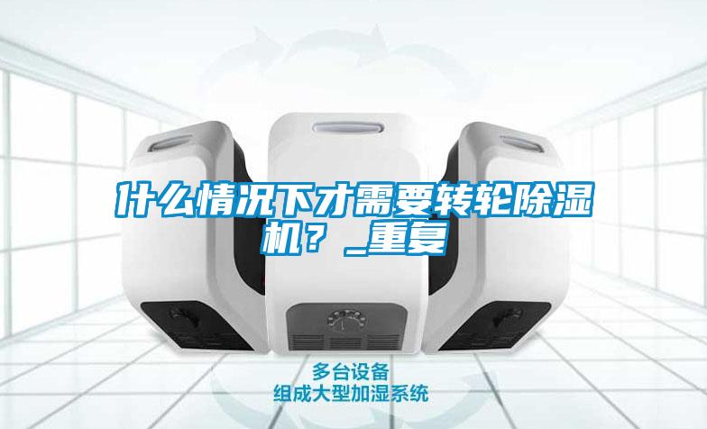 什么情況下才需要轉輪除濕機？_重復