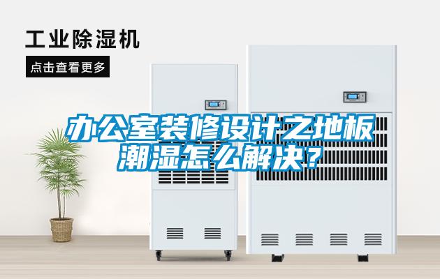 辦公室裝修設計之地板潮濕怎么解決？