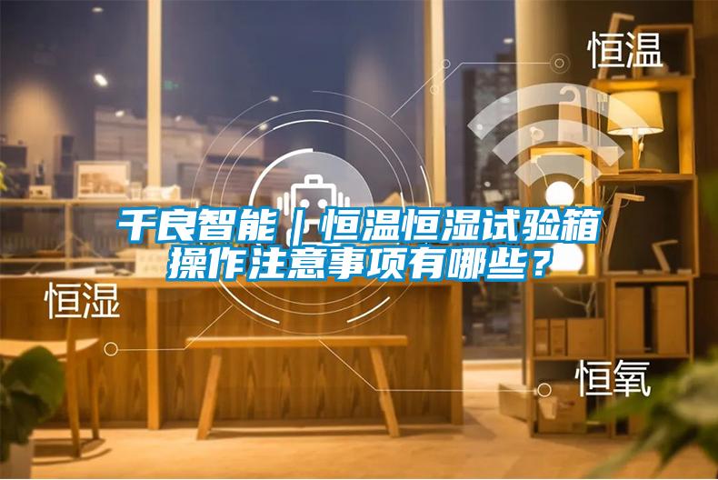 千良智能｜恒溫恒濕試驗箱操作注意事項有哪些？