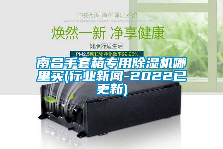 南昌手套箱專用除濕機哪里買(行業新聞-2022已更新)