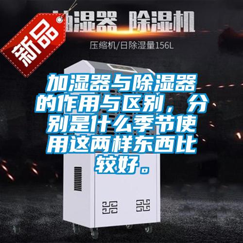 加濕器與除濕器的作用與區(qū)別，分別是什么季節(jié)使用這兩樣?xùn)|西比較好。