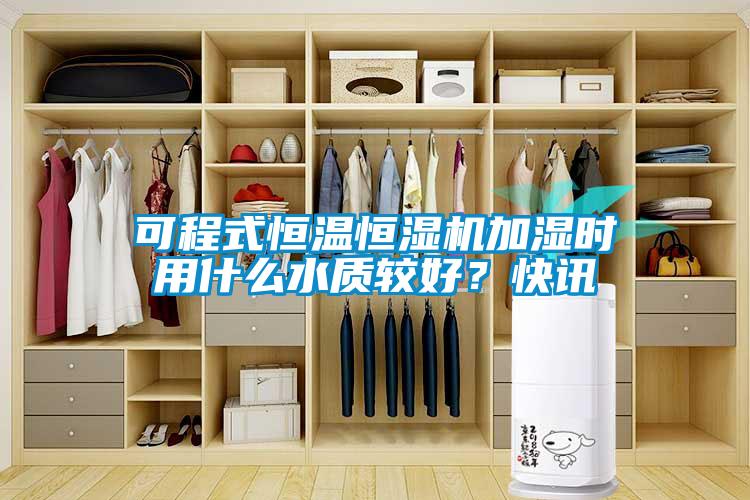 可程式恒溫恒濕機加濕時用什么水質較好？快訊