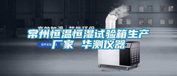 常州恒溫恒濕試驗箱生產(chǎn)廠家 華測儀器
