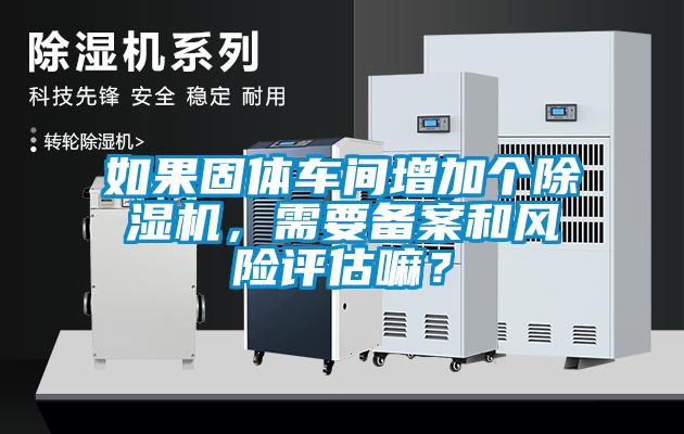 如果固體車間增加個除濕機，需要備案和風險評估嘛？