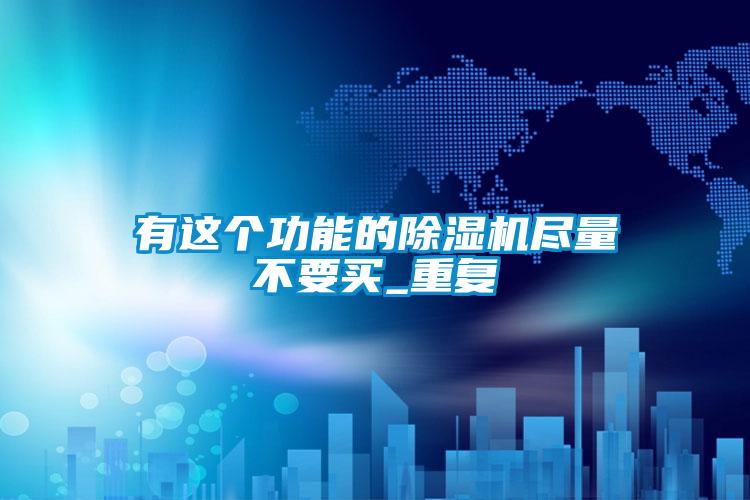 有這個功能的除濕機(jī)盡量不要買_重復(fù)