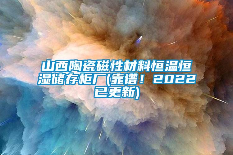 山西陶瓷磁性材料恒溫恒濕儲存柜廠(靠譜！2022已更新)