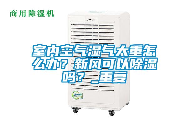 室內空氣濕氣太重怎么辦？新風可以除濕嗎？_重復