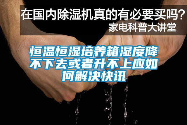 恒溫恒濕培養箱濕度降不下去或者升不上應如何解決快訊