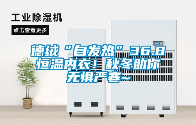 德絨“自發熱”36.8恒溫內衣！秋冬助你無懼嚴寒~