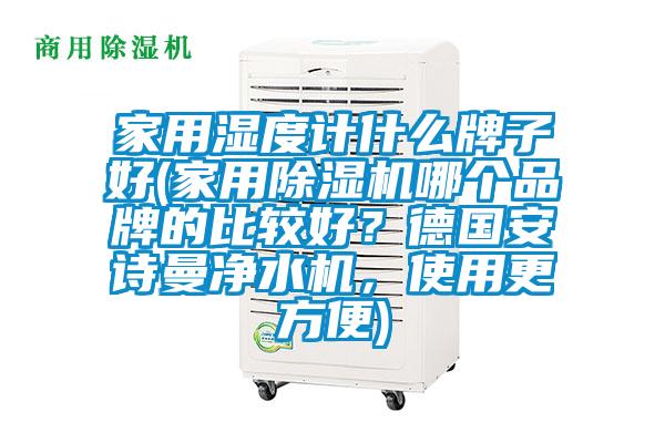 家用濕度計什么牌子好(家用除濕機哪個品牌的比較好？德國安詩曼凈水機，使用更方便)