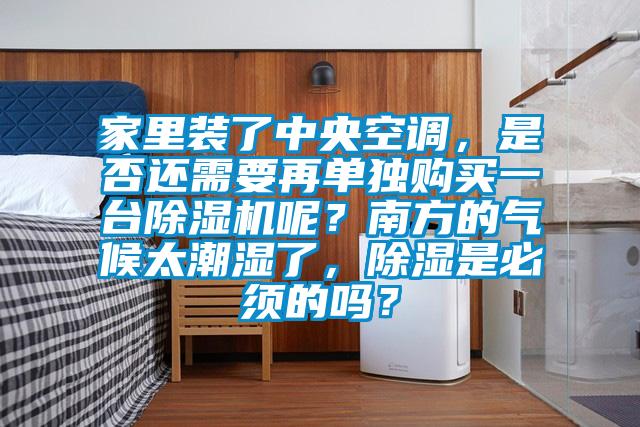 家里裝了中央空調，是否還需要再單獨購買一臺除濕機呢？南方的氣候太潮濕了，除濕是必須的嗎？