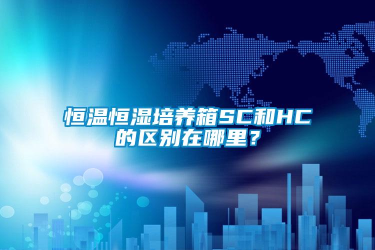 恒溫恒濕培養箱SC和HC的區別在哪里？