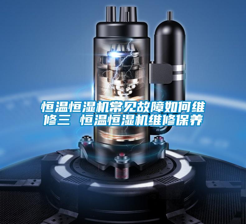 恒溫恒濕機常見故障如何維修三 恒溫恒濕機維修保養