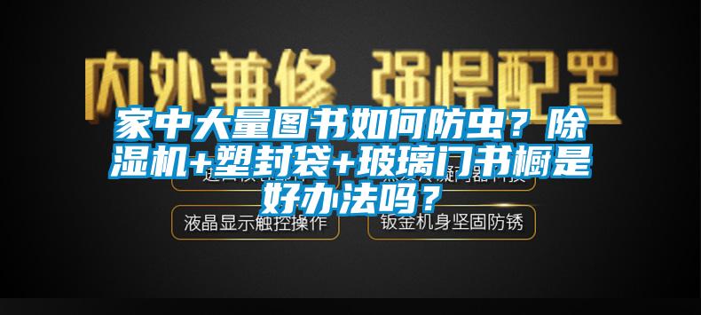 家中大量圖書如何防蟲？除濕機+塑封袋+玻璃門書櫥是好辦法嗎？