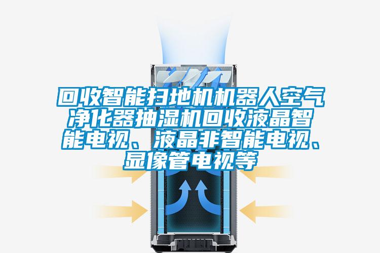 回收智能掃地機機器人空氣凈化器抽濕機回收液晶智能電視、液晶非智能電視、顯像管電視等