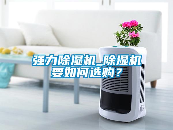 強(qiáng)力除濕機(jī)_除濕機(jī)要如何選購？