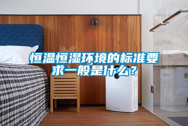 恒溫恒濕環(huán)境的標(biāo)準(zhǔn)要求一般是什么？