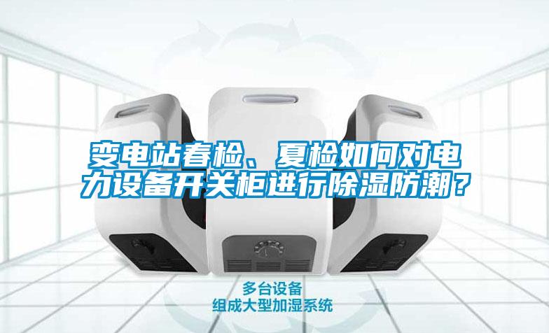 變電站春檢、夏檢如何對電力設(shè)備開關(guān)柜進(jìn)行除濕防潮？