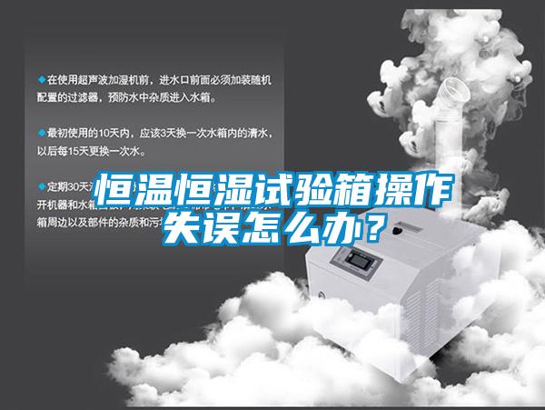恒溫恒濕試驗(yàn)箱操作失誤怎么辦？